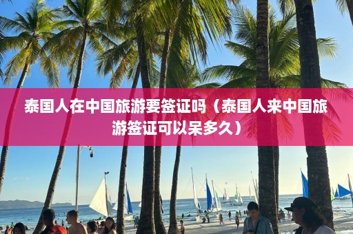 泰国人在中国旅游要签证吗（泰国人来中国旅游签证可以呆多久）