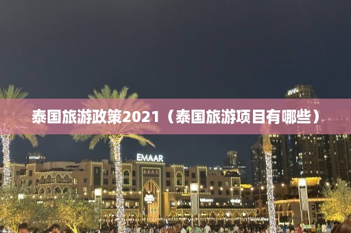 泰国旅游政策2021（泰国旅游项目有哪些）