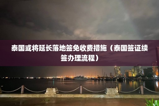 泰国或将延长落地签免收费措施（泰国签证续签办理流程）