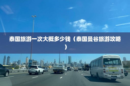 泰国旅游一次大概多少钱（泰国曼谷旅游攻略）