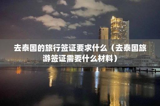 去泰国的旅行签证要求什么（去泰国旅游签证需要什么材料）