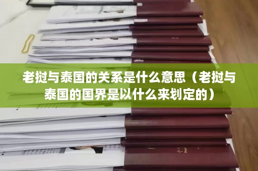 老挝与泰国的关系是什么意思（老挝与泰国的国界是以什么来划定的）