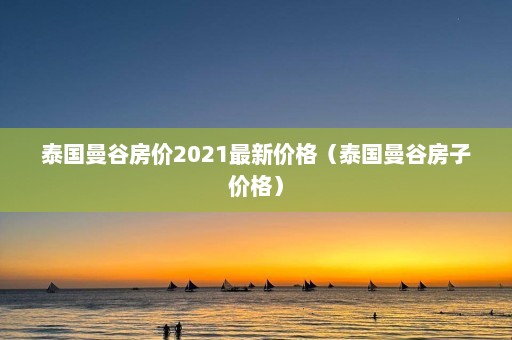 泰国曼谷房价2021最新价格（泰国曼谷房子价格）