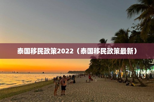 泰国移民政策2022（泰国移民政策最新）