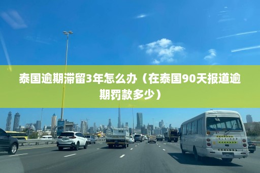 泰国逾期滞留3年怎么办（在泰国90天报道逾期罚款多少）