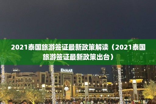 2021泰国旅游签证最新政策解读（2021泰国旅游签证最新政策出台）