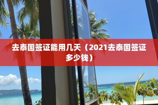 去泰国签证能用几天（2021去泰国签证多少钱）