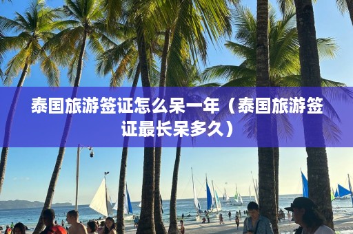 泰国旅游签证怎么呆一年（泰国旅游签证最长呆多久）