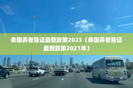 泰国养老签证最新政策2023（泰国养老签证最新政策2021年）