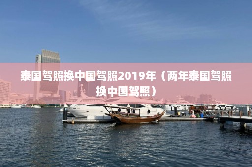 泰国驾照换中国驾照2019年（两年泰国驾照换中国驾照）