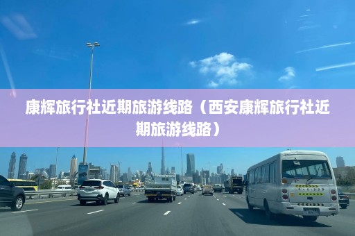 康辉旅行社近期旅游线路（西安康辉旅行社近期旅游线路）