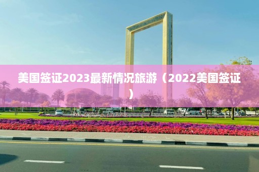 美国签证2023最新情况旅游（2022美国签证）