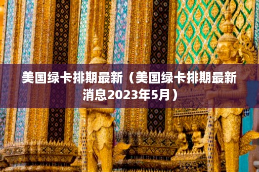 美国绿卡排期最新（美国绿卡排期最新消息2023年5月）  第1张