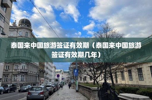 泰国来中国旅游签证有效期（泰国来中国旅游签证有效期几年）