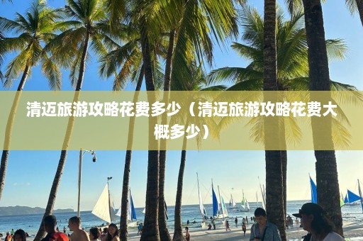 清迈旅游攻略花费多少（清迈旅游攻略花费大概多少）