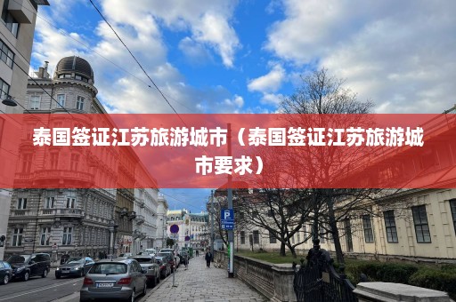 泰国签证江苏旅游城市（泰国签证江苏旅游城市要求）