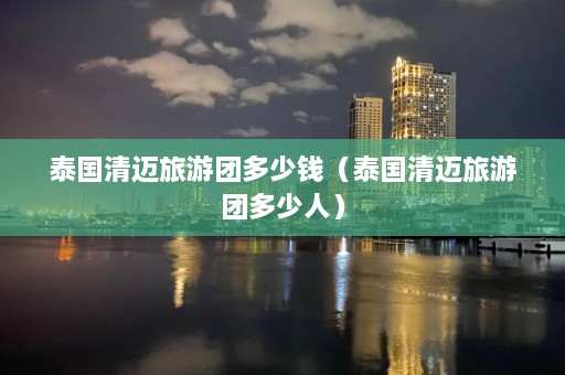 泰国清迈旅游团多少钱（泰国清迈旅游团多少人）  第1张