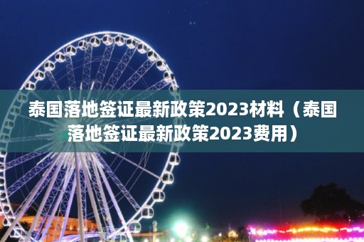 泰国落地签证最新政策2023材料（泰国落地签证最新政策2023费用）