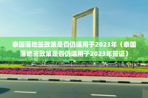 泰国落地签政策是否仍适用于2023年（泰国落地签政策是否仍适用于2023年签证）