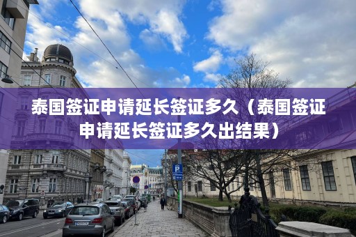 泰国签证申请延长签证多久（泰国签证申请延长签证多久出结果）  第1张