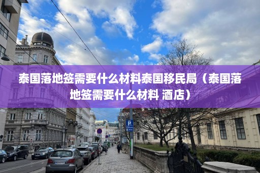 泰国落地签需要什么材料泰国移民局（泰国落地签需要什么材料 酒店）