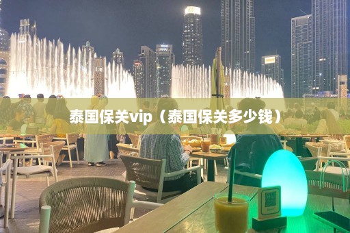 泰国保关vip（泰国保关多少钱）