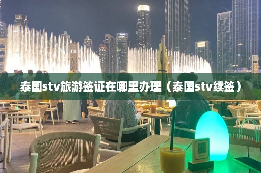 泰国stv旅游签证在哪里办理（泰国stv续签）