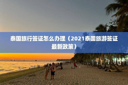 泰国旅行签证怎么办理（2021泰国旅游签证最新政策）