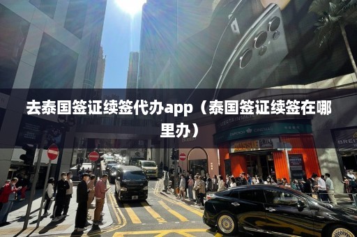 去泰国签证续签代办app（泰国签证续签在哪里办）