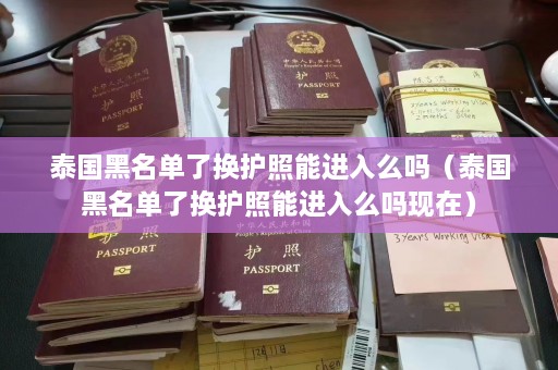 泰国黑名单了换护照能进入么吗（泰国黑名单了换护照能进入么吗现在）  第1张