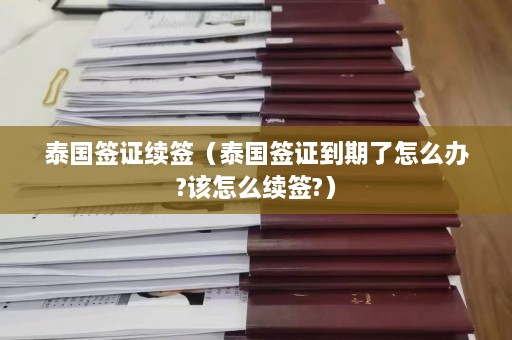 泰国签证续签（泰国签证到期了怎么办?该怎么续签?）  第1张