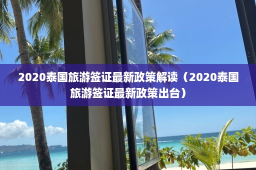 2020泰国旅游签证最新政策解读（2020泰国旅游签证最新政策出台）