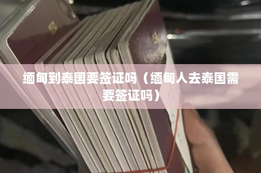 缅甸到泰国要签证吗（缅甸人去泰国需要签证吗）