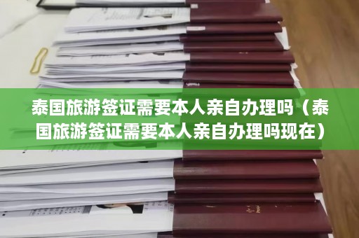 泰国旅游签证需要本人亲自办理吗（泰国旅游签证需要本人亲自办理吗现在）  第1张