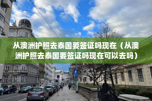 从澳洲护照去泰国要签证吗现在（从澳洲护照去泰国要签证吗现在可以去吗）