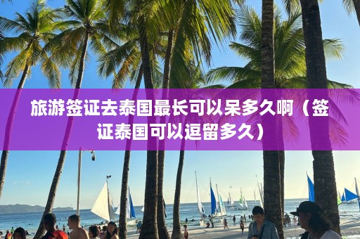 旅游签证去泰国最长可以呆多久啊（签证泰国可以逗留多久）