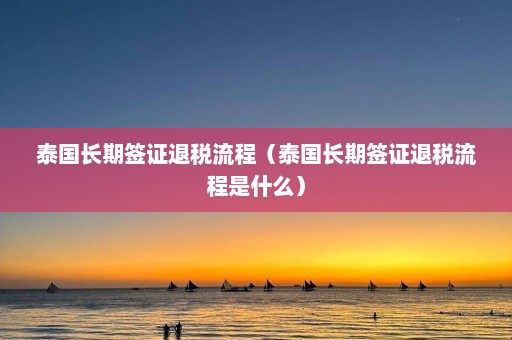 泰国长期签证退税流程（泰国长期签证退税流程是什么）