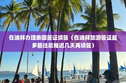 在迪拜办理泰国签证续签（在迪拜旅游签证最多能往后推迟几天再续签）