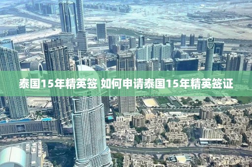 泰国15年精英签 如何申请泰国15年精英签证