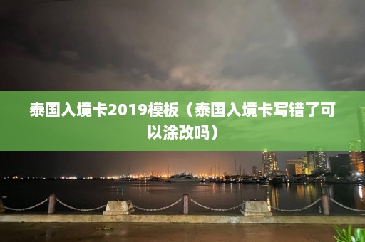 泰国入境卡2019模板（泰国入境卡写错了可以涂改吗）