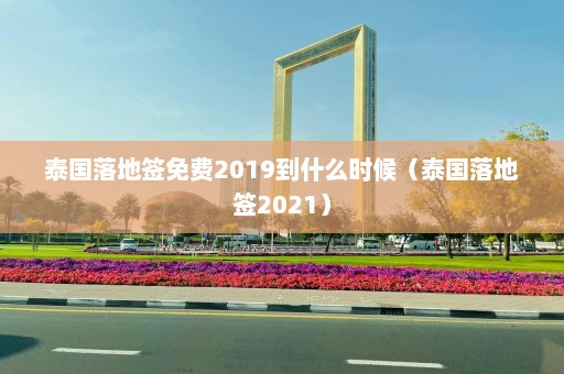 泰国落地签免费2019到什么时候（泰国落地签2021）