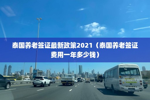 泰国养老签证最新政策2021（泰国养老签证费用一年多少钱）