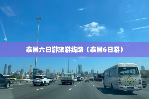 泰国六日游旅游线路（泰国6日游）