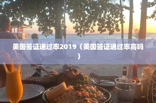 美国签证通过率2019（美国签证通过率高吗）