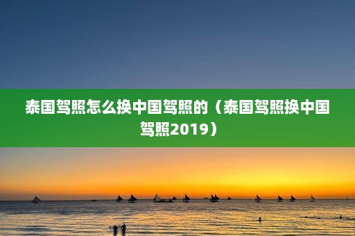 泰国驾照怎么换中国驾照的（泰国驾照换中国驾照2019）