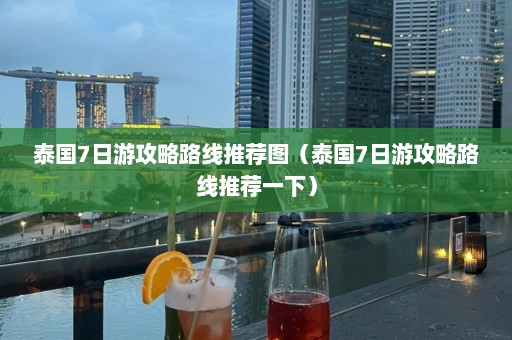 泰国7日游攻略路线推荐图（泰国7日游攻略路线推荐一下）