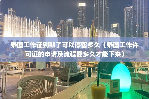 泰国工作证到期了可以停留多久（泰国工作许可证的申请及流程要多久才能下来）