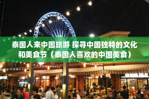 泰国人来中国旅游 探寻中国独特的文化和美食节（泰国人喜欢的中国美食）  第1张