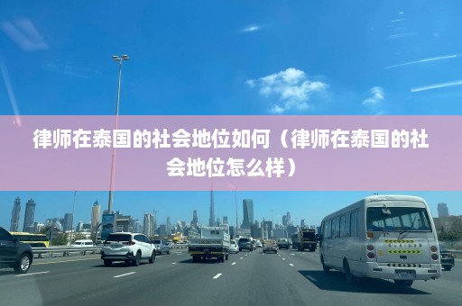 律师在泰国的社会地位如何（律师在泰国的社会地位怎么样）