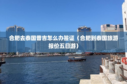 合肥去泰国普吉怎么办签证（合肥到泰国旅游报价五日游）